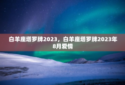 白羊座塔罗牌2023，白羊座塔罗牌2023年8月爱情