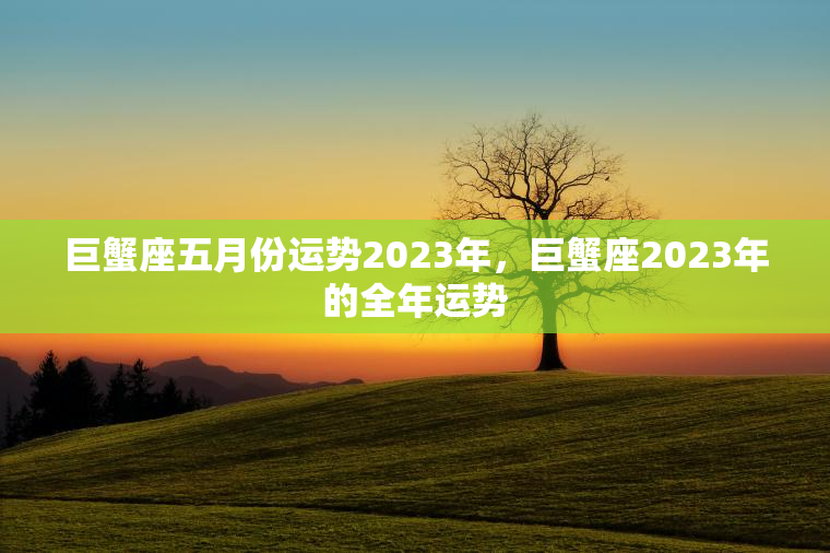 巨蟹座五月份运势2023年，巨蟹座2023年的全年运势
