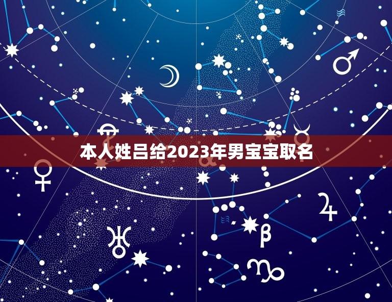 本人姓吕给2023年男宝宝取名(2023年流行男宝宝名字推荐)