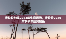 麦玲玲独家2023年生肖运势，麦玲玲2020年下半年运势属兔