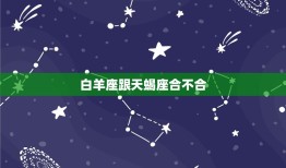 白羊座跟天蝎座合不合(星座配对分析)