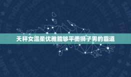 狮子男搞不定的星座女(如何让他们心甘情愿地投降)