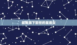 最难放下前任的星座女(如何走出情感困境)