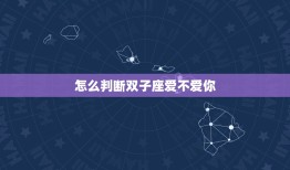 怎么判断双子座爱不爱你(双子座的爱情信号介绍)