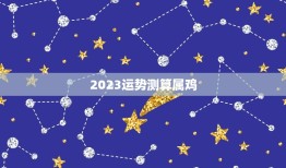 2023运势测算属鸡(鸡年大吉财运亨通事业顺利)