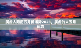 属虎人阳历五月份运势2023，属虎的人五月运势