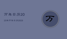 万年日历2023年，万年日历2023年2月黄道吉日查询