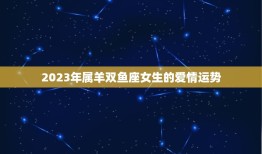 属羊的双鱼座女生运势(2023年运势大介绍)