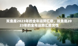 双鱼座2023年的全年运势汇总，双鱼座2023年的全年运势汇总女性