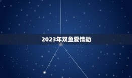 2023年双鱼爱情劫(预测双鱼座将迎来感情大考验)