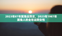 2023年87年属兔运势女，2023年1987年属兔人的全年运势女性