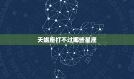 天蝎座打不过哪些星座(介绍星座之间的战斗力对比)