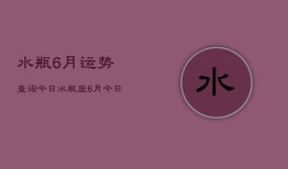 水瓶6月运势查询今日，水瓶座6月今日运势查询