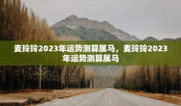 麦玲玲2023年运势测算属马，麦玲玲2023年运势测算属马