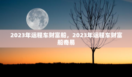 2023年运程车财富船，2023年运程车财富船奇易