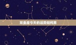 双鱼座今日的运势如何男(幸运之星照耀财运亨通)