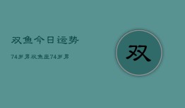 双鱼今日运势74岁男，双鱼座74岁男性今日运程