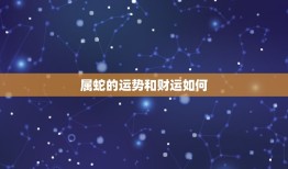 属蛇的运势和财运如何(2023年运势大介绍)