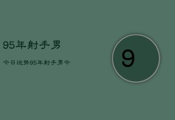 95年射手男今日运势，95年射手男今日爱情财运工作运势