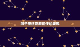 狮子座还爱着前任的表现(如何看出)