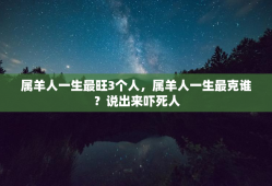 属羊人一生最旺3个人，属羊人一生最克谁？说出来吓死人