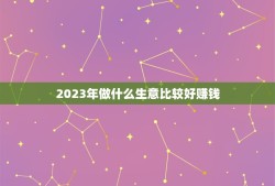 2023年做什么生意比较好赚钱(趋势预测)