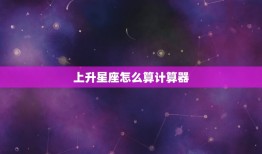 上升星座怎么算计算器(快速计算你的上升星座)