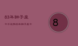 83年狮子座今日运势，83年狮子座今日运程