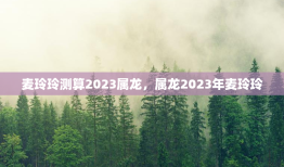 麦玲玲测算2023属龙，属龙2023年麦玲玲