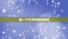 算一下今日的财运如何(财富运势预测今日财运大吉)