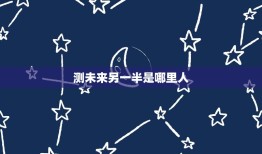 测未来另一半是哪里人(如何通过星座来预测)