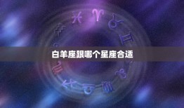 白羊座跟哪个星座合适(星座匹配大介绍)