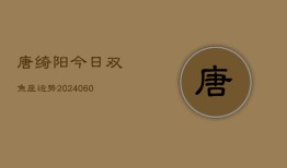 唐绮阳今日双鱼座运势(20240608)