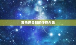 双鱼座会和前任复合吗(星座专家介绍)