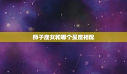 狮子座女和哪个星座相配(星座搭配大介绍)