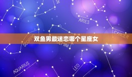 双鱼男最迷恋哪个星座女(介绍双鱼座男生的恋爱心理)