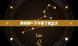 摩羯男一下午要了我三次(介绍星座男性的性格特点)