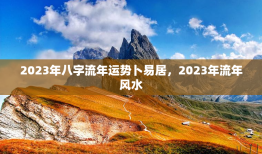 2023年八字流年运势卜易居，2023年流年风水