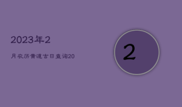 2023年2月农历黄道吉日查询，2023年2月农历黄道吉日查询一览表