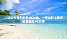 二级造价报名时间2023年，一级造价工程师报名时间2023年