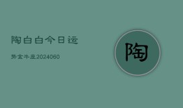 陶白白今日运势金牛座(20240606)