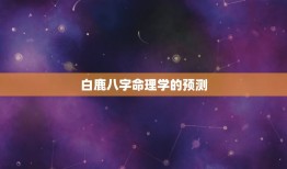 白鹿八字命理能红多久(介绍命理学的预测能否决定一个人的命运)