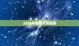 属蛇的运势和财运如何(2023年运势大介绍)