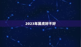 2023年属虎好不好(属虎人的运势如何)