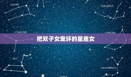 把双子女宠坏的星座女(如何避免过度溺爱)