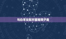 白羊女与什么星座配对(星座组合大介绍)