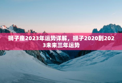 狮子座2023年运势详解，狮子2020到2023未来三年运势