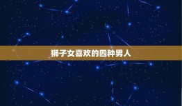 狮子女喜欢的四种男人(独具魅力的男性类型介绍)