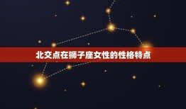 北交点在狮子座的女人(热情奔放自信满满的星座特质)