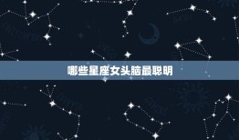 哪些星座女头脑最聪明(介绍星座女神智商排行榜)